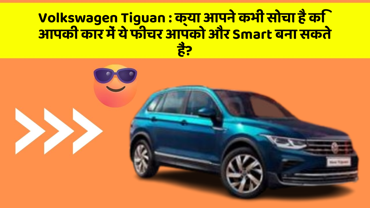 Volkswagen Tiguan : क्या आपने कभी सोचा है कि आपकी कार में ये फीचर आपको और Smart बना सकते हैं?