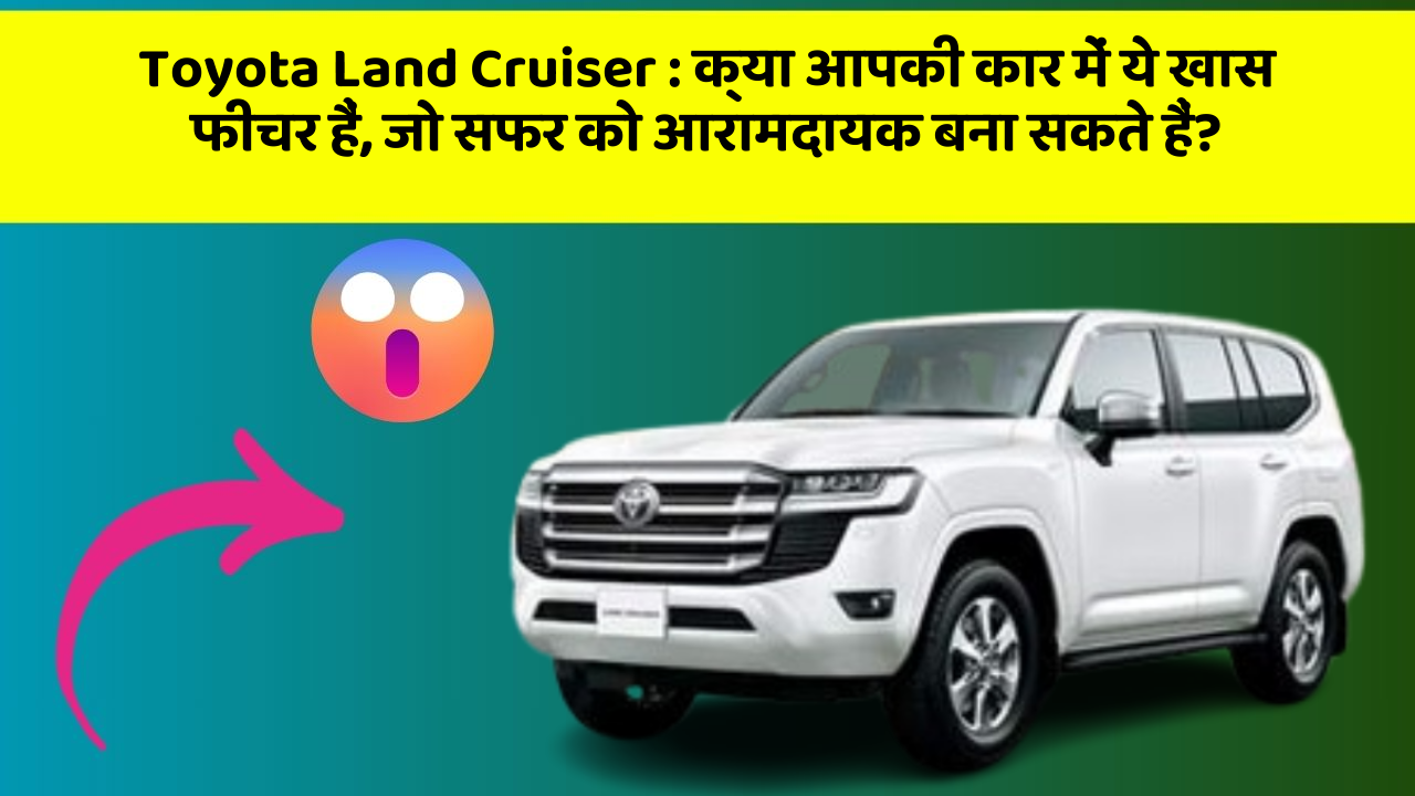 Toyota Land Cruiser : क्या आपकी कार में ये खास फीचर हैं, जो सफर को आरामदायक बना सकते हैं?