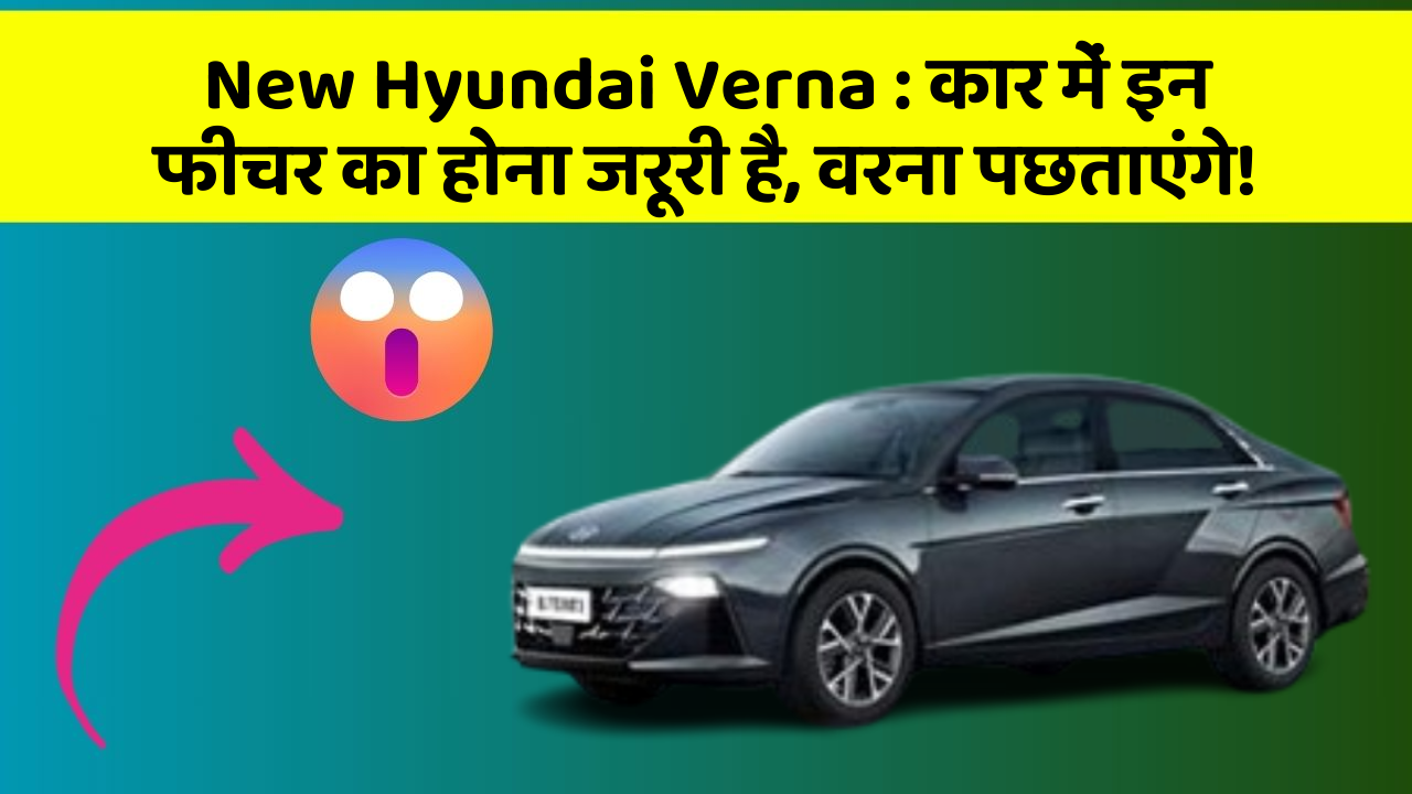 New Hyundai Verna: कार में इन फीचर का होना जरूरी है, वरना पछताएंगे!