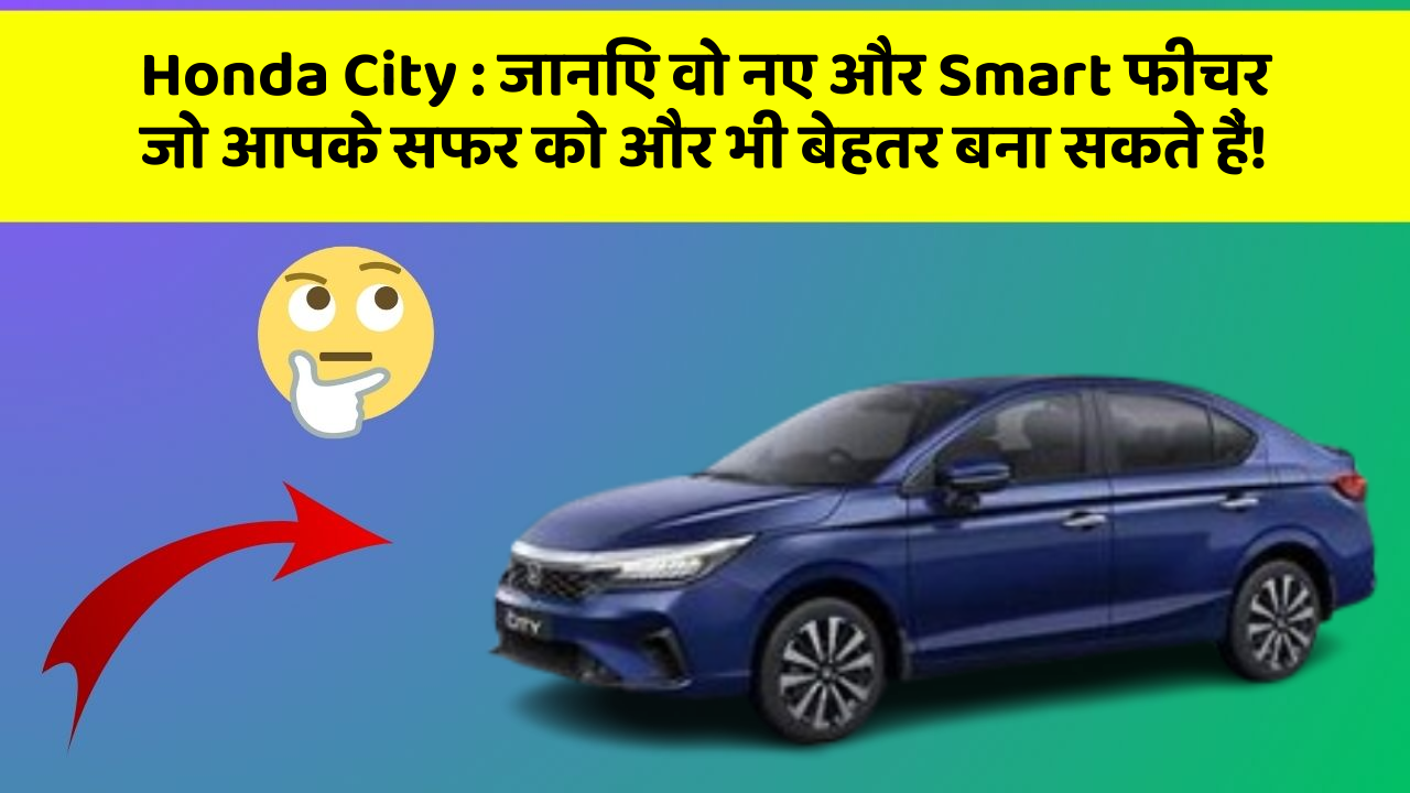 Honda City: जानिए वो नए और Smart फीचर जो आपके सफर को और भी बेहतर बना सकते हैं!