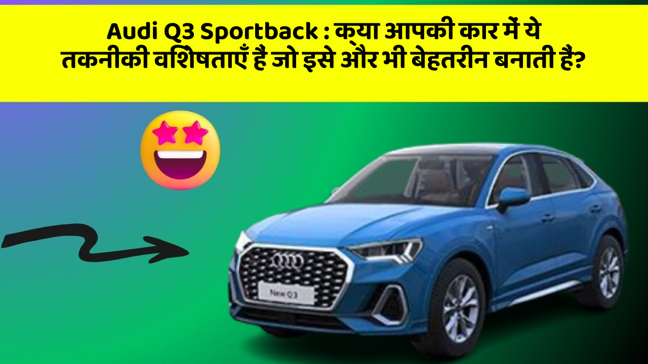 Audi Q3 Sportback: क्या आपकी कार में ये तकनीकी विशेषताएँ हैं जो इसे और भी बेहतरीन बनाती हैं?
