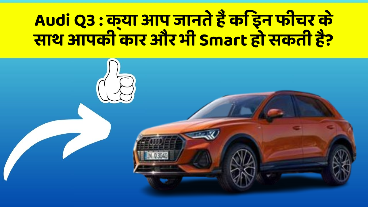 Audi Q3:क्या आप जानते हैं कि इन फीचर के साथ आपकी कार और भी Smart हो सकती है?