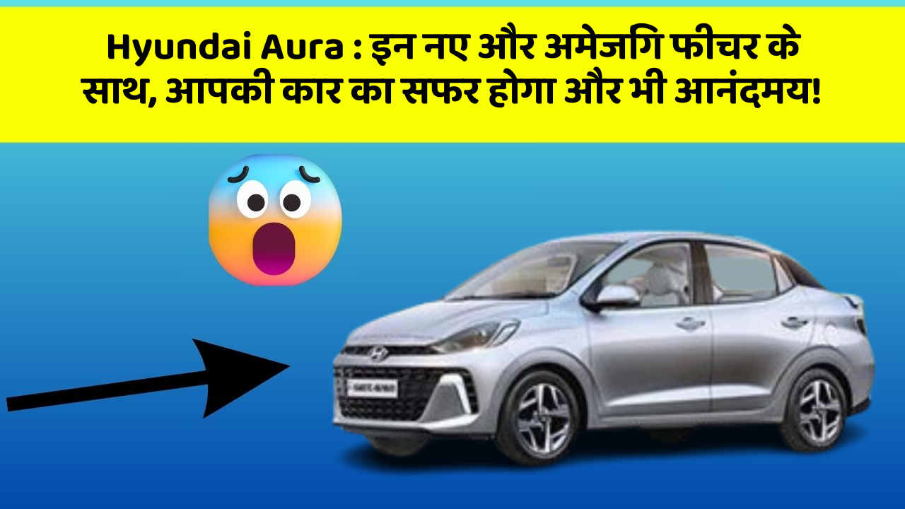 Hyundai Aura: इन नए और अमेजिंग फीचर के साथ, आपकी कार का सफर होगा और भी आनंदमय!